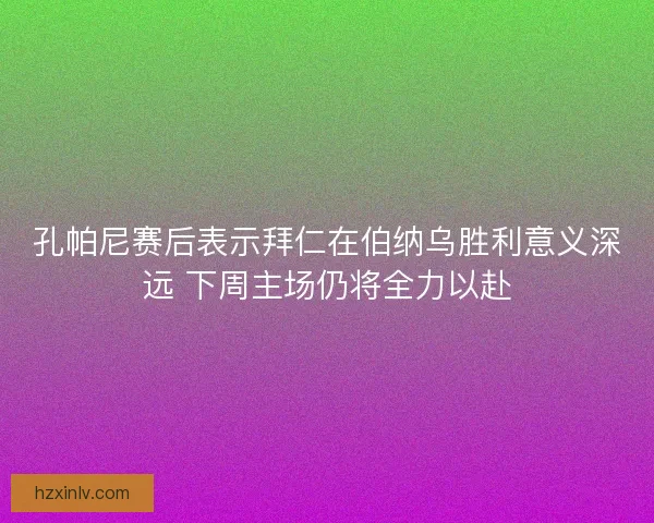 孔帕尼赛后表示拜仁在伯纳乌胜利意义深远 下周主场仍将全力以赴