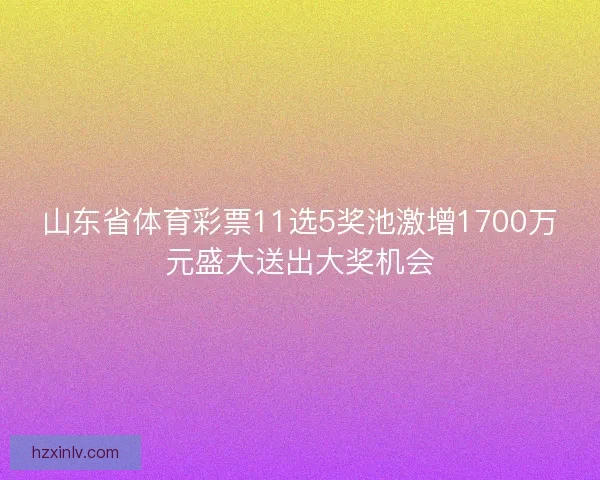 山东省体育彩票11选5奖池激增1700万元盛大送出大奖机会
